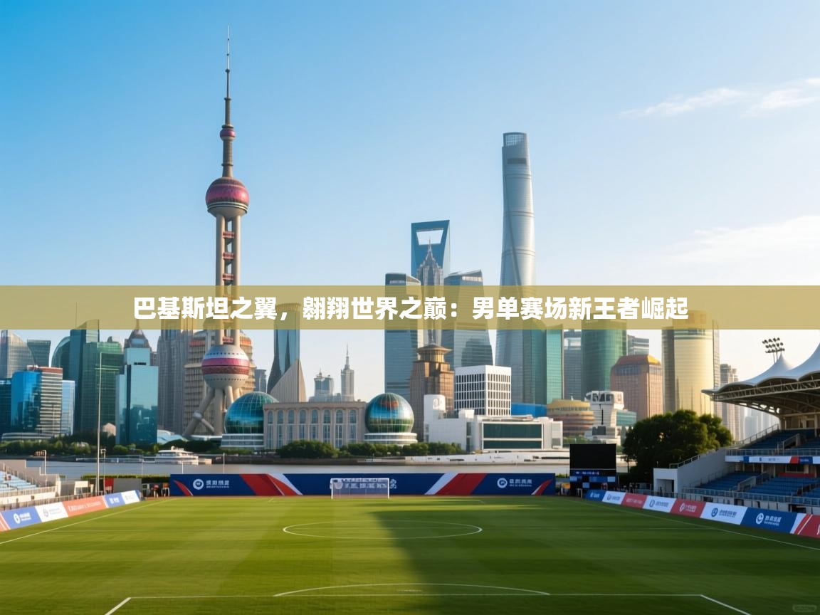 巴基斯坦之翼，翱翔世界之巅：男单赛场新王者崛起  第2张