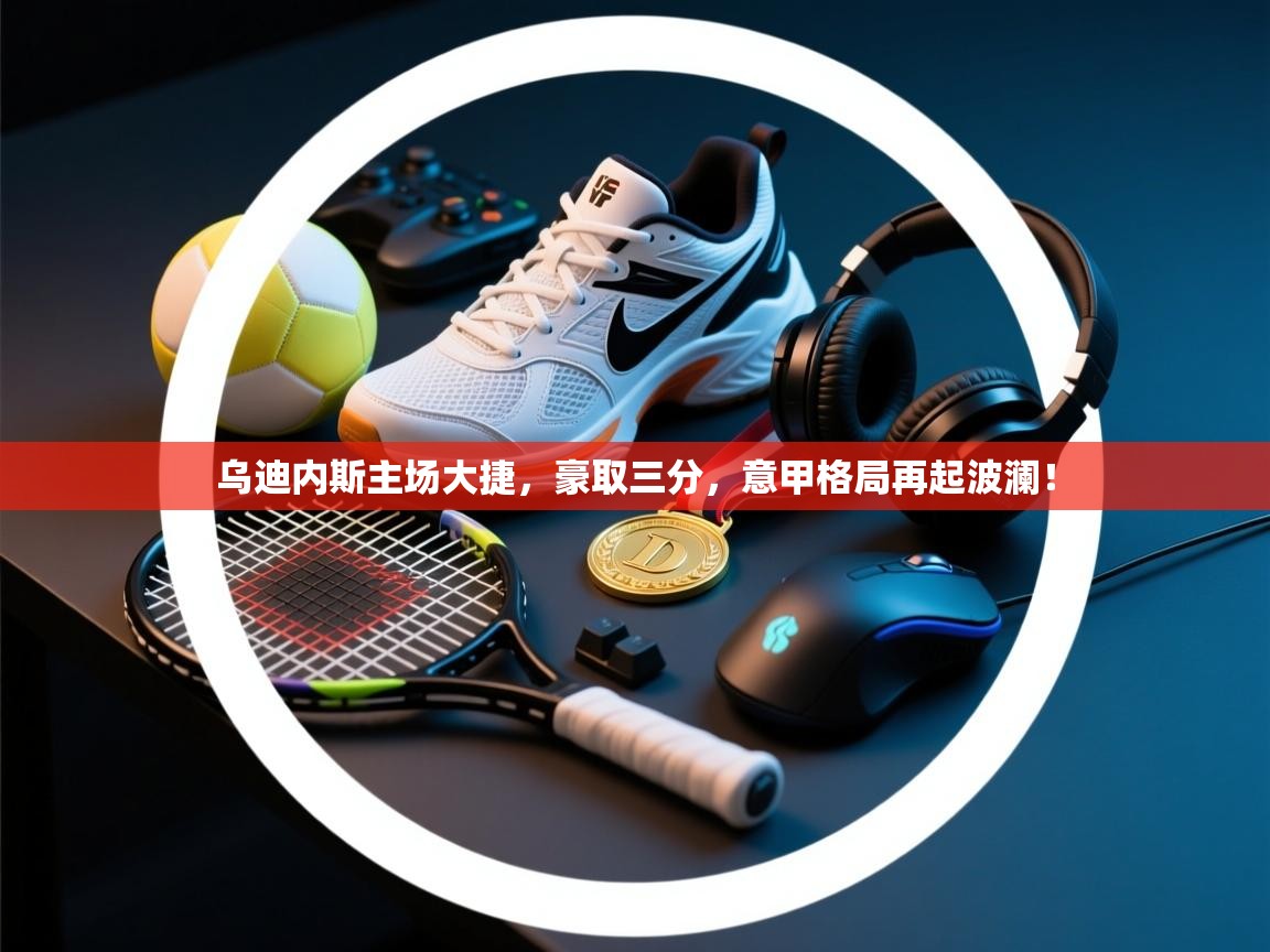 乌迪内斯主场大捷,豪取三分,意甲格局再起波澜! 第1张