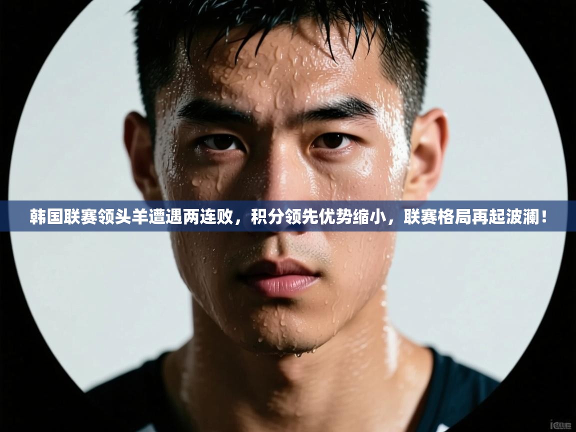韩国联赛领头羊遭遇两连败，积分领先优势缩小，联赛格局再起波澜！  第1张