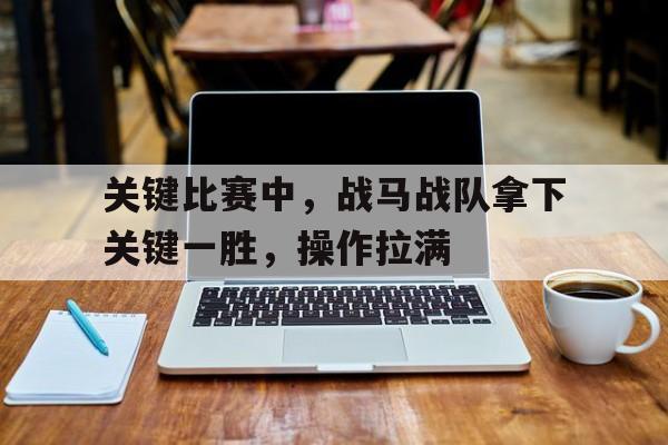 爱游戏竞技-关于关键比赛中,战马战队拿下关键一胜,操作拉满的信息