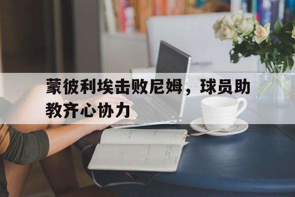 爱游戏网站-关于蒙彼利埃击败尼姆，球员助教齐心协力的信息