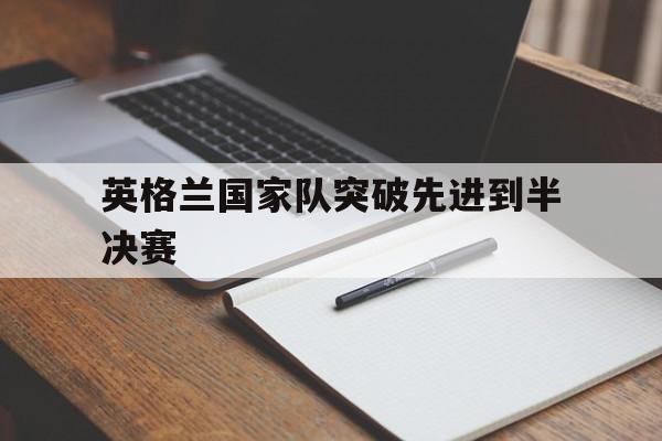 爱游戏官方入口-英格兰国家队突破先进到半决赛